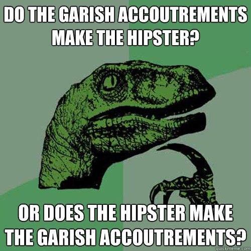 do the garish accoutrements make the hipster? or does the hipster make the garish accoutrements?  Philosoraptor