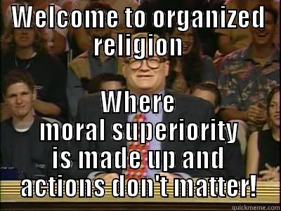 WELCOME TO ORGANIZED RELIGION WHERE MORAL SUPERIORITY IS MADE UP AND ACTIONS DON'T MATTER! Its time to play drew carey