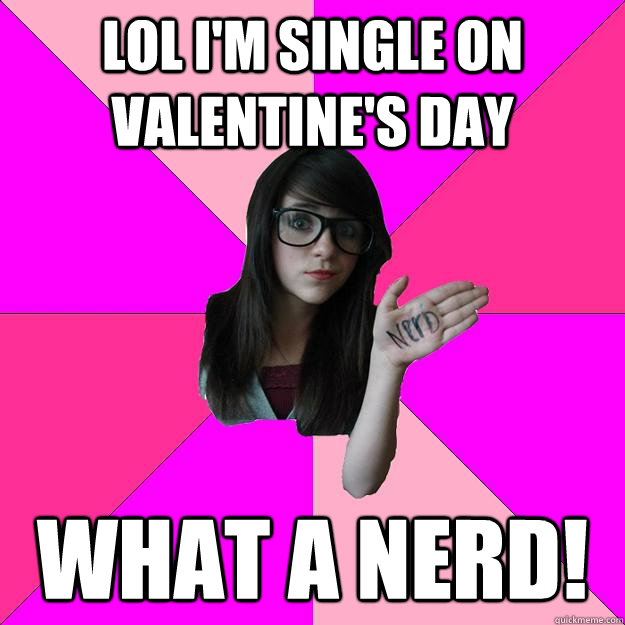 LOL I'm single on Valentine's day what a nerd! - LOL I'm single on Valentine's day what a nerd!  Idiot Nerd Girl