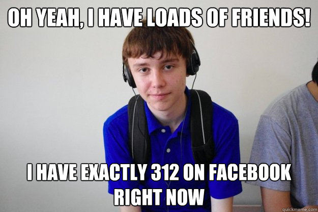 Oh yeah, i have loads of friends! I have exactly 312 on facebook right now - Oh yeah, i have loads of friends! I have exactly 312 on facebook right now  nate-bot