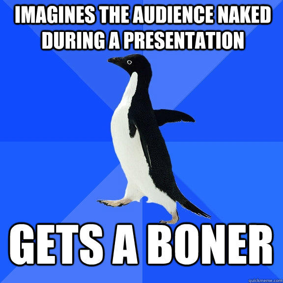 Imagines the audience naked during a presentation gets a boner  