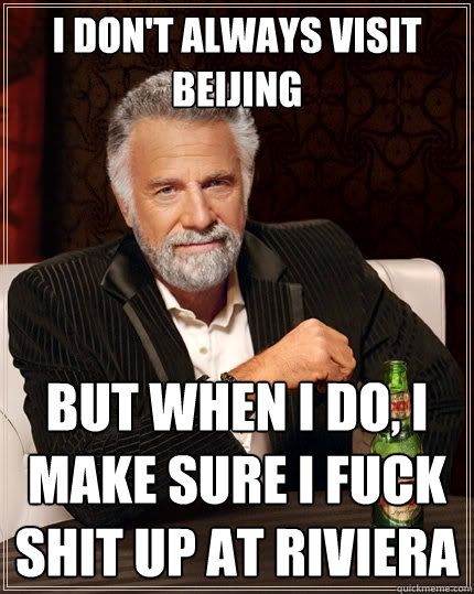 I don't always visit beijing but when I do, I make sure i fuck shit up at Riviera  The Most Interesting Man In The World