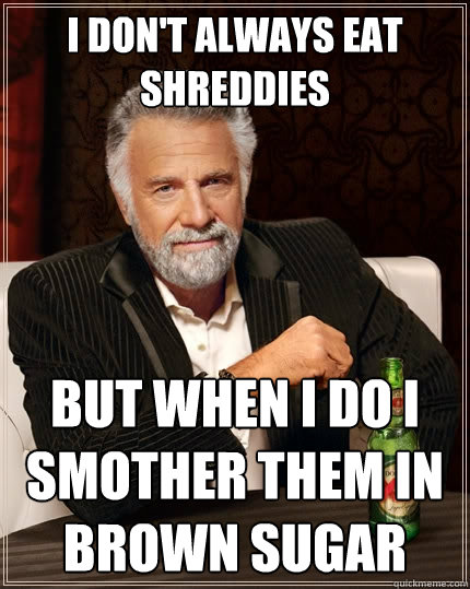 I don't always eat Shreddies But when i do i smother them in brown sugar  The Most Interesting Man In The World