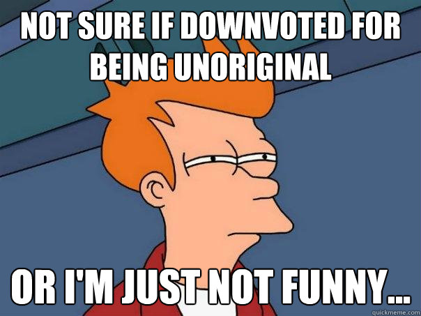 Not sure if downvoted for being unoriginal or i'm just not funny...  Futurama Fry