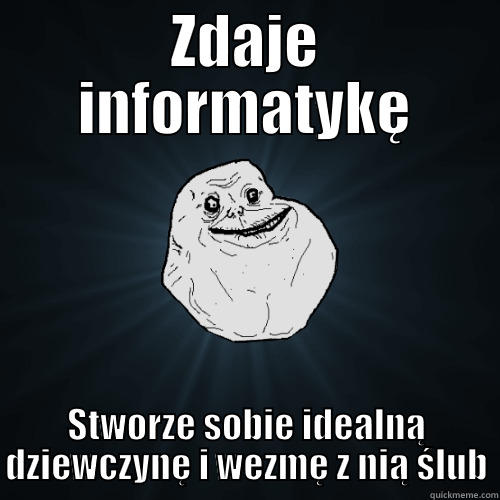 ZDAJE INFORMATYKĘ STWORZE SOBIE IDEALNĄ DZIEWCZYNĘ I WEZMĘ Z NIĄ ŚLUB Forever Alone