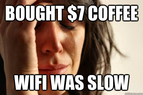 Bought $7 coffee Wifi was slow  First World Problems