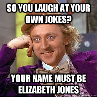 So You laugh at your own jokes? Your name must be Elizabeth Jones   Condescending Wonka