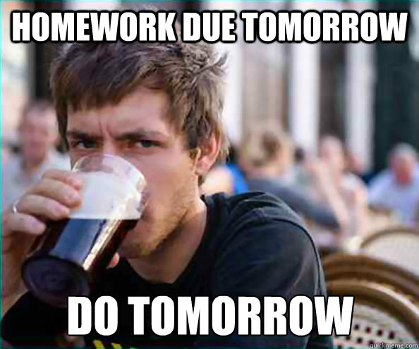 Homework due tomorrow do tomorrow  Lazy College Senior