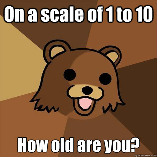 On a scale of 1 to 10 How old are you?  Pedobear