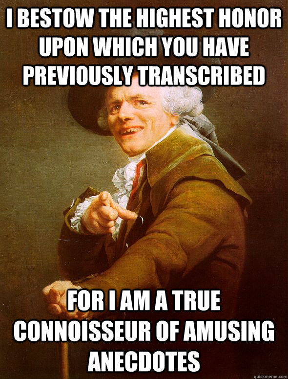 I bestow the highest honor upon which you have previously transcribed for I am a true connoisseur of amusing anecdotes  Joseph Ducreux