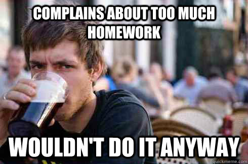 Complains about too much homework wouldn'T do it anyway  Lazy College Senior