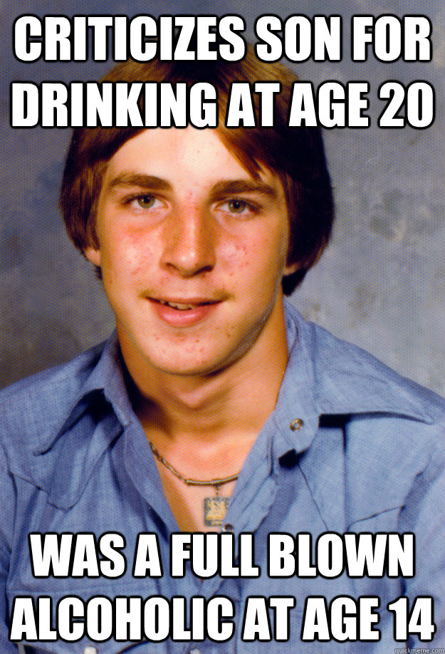 Criticizes son for drinking at age 20 Was a full blown alcoholic at age 14  Old Economy Steven