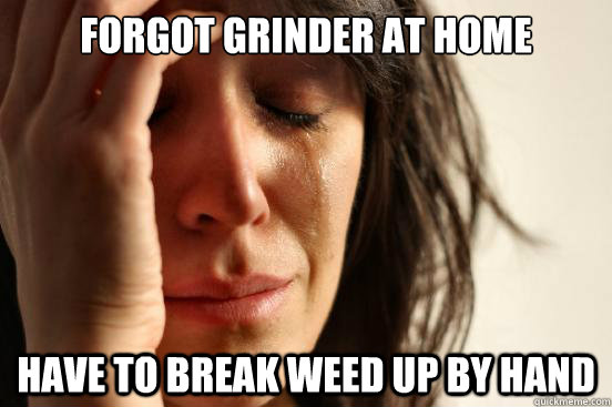 Forgot grinder at home Have to break weed up by hand  First World Problems