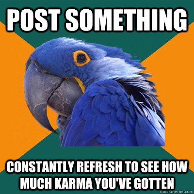 post something constantly refresh to see how much karma you've gotten  Paranoid Parrot