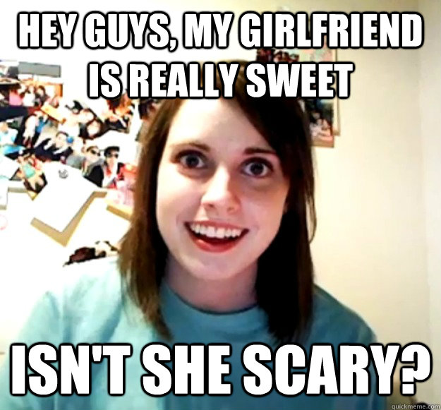 Hey guys, my girlfriend is really sweet Isn't she scary?  Overly Attached Girlfriend