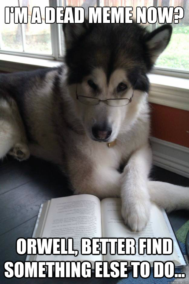 I'm a dead meme now?
   Orwell, Better find something else to do...  Condescending Literary Pun Dog