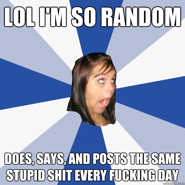 LOL I'M SO RANDOM Does, says, and posts the same stupid shit every fucking day  Annoying Facebook Girl