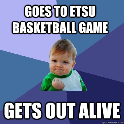 goes to ETSU basketball game gets out alive - goes to ETSU basketball game gets out alive  Success Kid