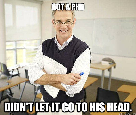 Got a PHD Didn't let it go to his head.  Good Guy College Professor