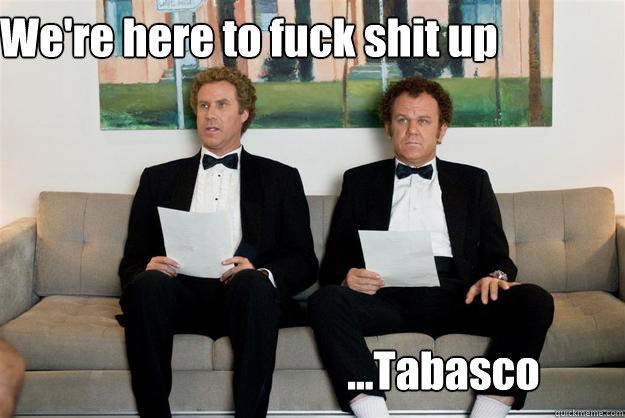             We're here to fuck shit up ...Tabasco  step brothers tuxedo