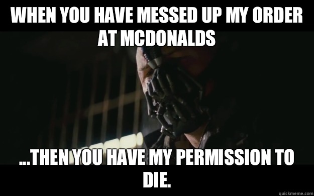 When you have messed up my order at mcdonalds  ...then you have my permission to die.  Badass Bane