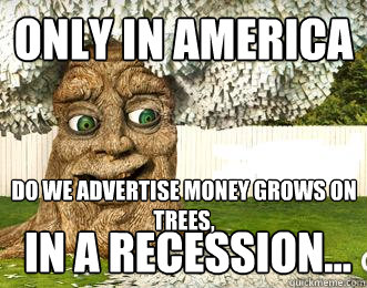 Only in america  in a recession... Do we advertise Money grows on trees,  