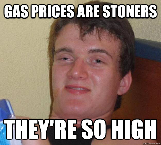 Gas prices are stoners They're so high  10 Guy