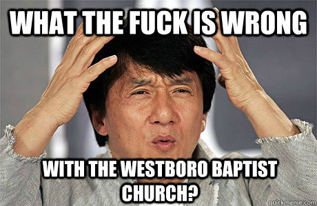 what the fuck is wrong with the westboro baptist church? - what the fuck is wrong with the westboro baptist church?  EPIC JACKIE CHAN