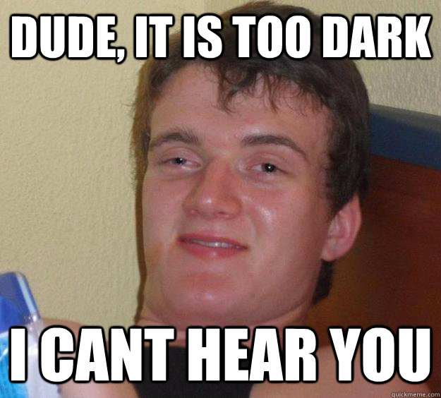 Dude, it is too dark i cant hear you  10 Guy