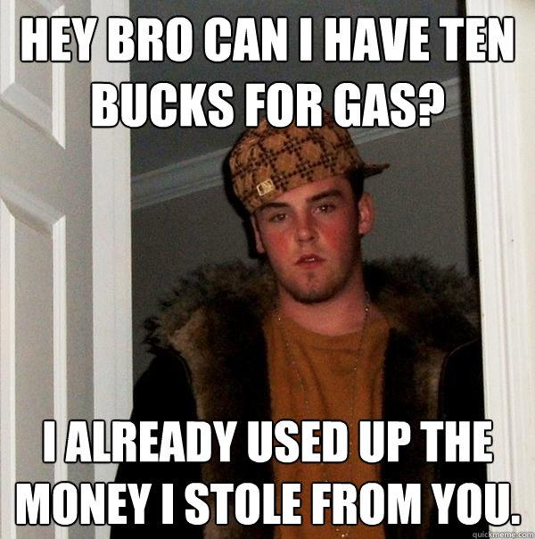 Hey bro can i have ten bucks for gas? I already used up the money i stole from you.  Scumbag Steve