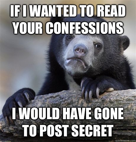 If I wanted to read your confessions  I would have gone to Post Secret  Confession Bear