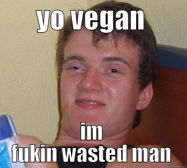 YO VEGAN IM FUKIN WASTED MAN 10 Guy