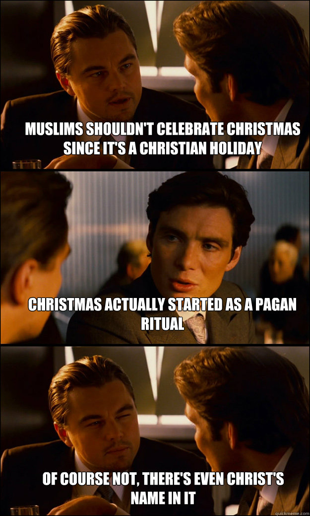 Muslims shouldn't celebrate Christmas since it's a christian holiday  Christmas actually started as a pagan ritual of course not, there's even Christ's name in it - Muslims shouldn't celebrate Christmas since it's a christian holiday  Christmas actually started as a pagan ritual of course not, there's even Christ's name in it  Inception