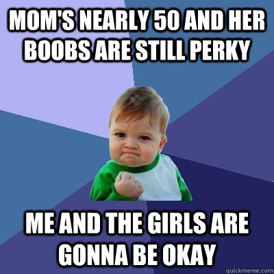 mom's nearly 50 and her boobs are still perky me and the girls are gonna be okay  Success Kid