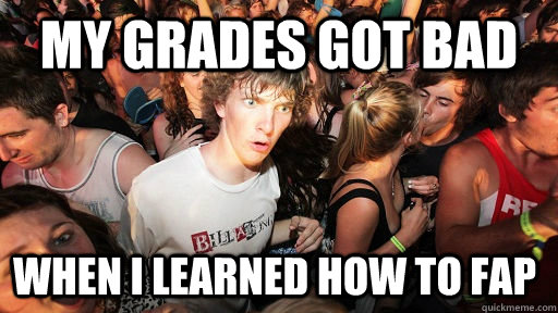 My grades got bad when i learned how to fap  Sudden Clarity Clarence