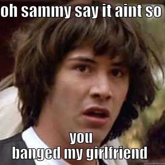 OH SAMMY SAY IT AINT SO  YOU BANGED MY GIRLFRIEND  conspiracy keanu