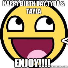 Happy birth day,Tyra & Tayla Enjoy!!!! <==  Happy birthday