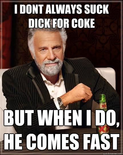 I dont always suck dick for coke But when I do, he comes fast  The Most Interesting Man In The World