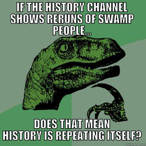 IF THE HISTORY CHANNEL SHOWS RERUNS OF SWAMP PEOPLE... DOES THAT MEAN HISTORY IS REPEATING ITSELF? Philosoraptor