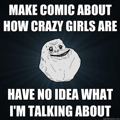 Make comic about how crazy girls are have no idea what i'm talking about  Forever Alone