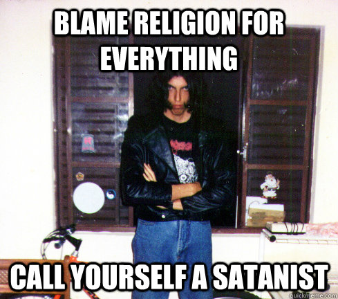 blame religion for everything call yourself a satanist  