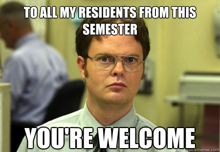 TO ALL MY RESIDENTS FROM THIS SEMESTER YOU'RE WELCOME  Dwight