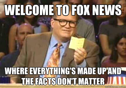 WELCOME to Fox news where everything's made up and the facts don't matter  