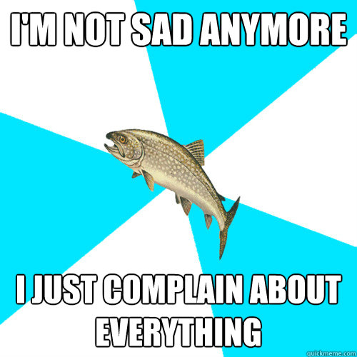 I'm not sad anymore  i just complain about everything  Pop Punk Trout