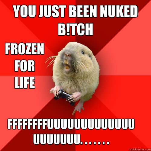 you just been nuked b!tch frozen for life ffffffffuuuuuuuuuuuuuuuuuuuu. . . . . . .  Gaming Gopher