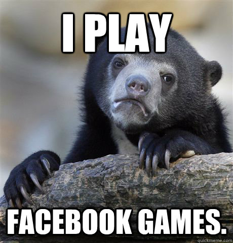 I play facebook games.  Confession Bear