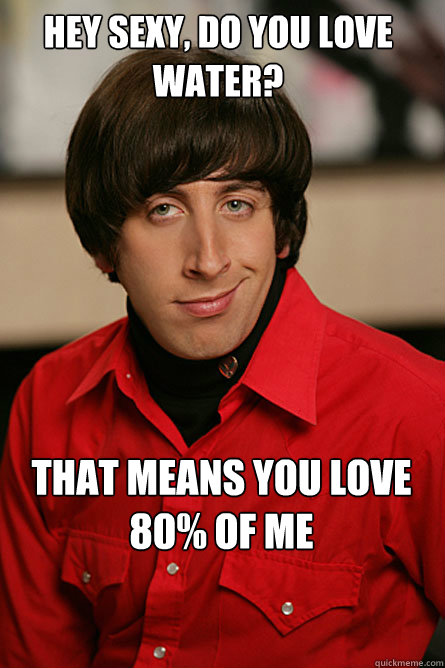 hey sexy, do you love water? 
that means you love 80% of me - hey sexy, do you love water? 
that means you love 80% of me  Pickup Line Scientist