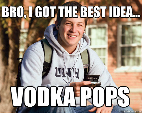 Bro, I got the best idea... vodka pops  College Freshman