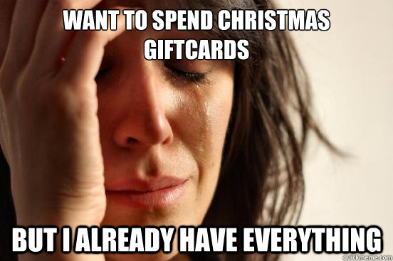 want to spend christmas giftcards but i already have everything  First World Problems