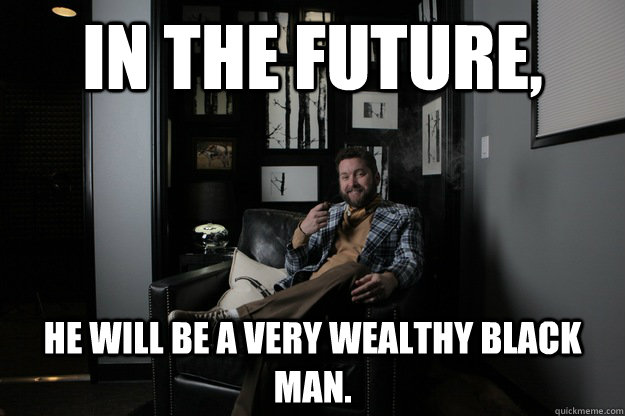 In the future, he will be a very wealthy Black man.  benevolent bro burnie